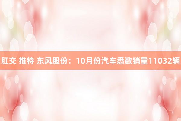 肛交 推特 东风股份：10月份汽车悉数销量11032辆