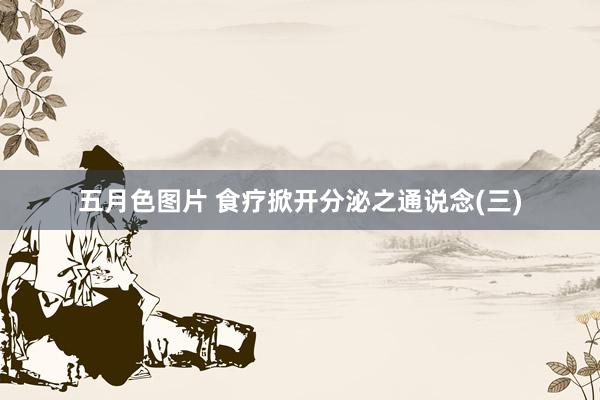 五月色图片 食疗掀开分泌之通说念(三)