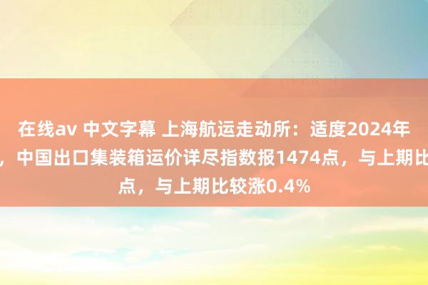 在线av 中文字幕 上海航运走动所：适度2024年11月29日，中国出口集装箱运价详尽指数报1474点，与上期比较涨0.4%