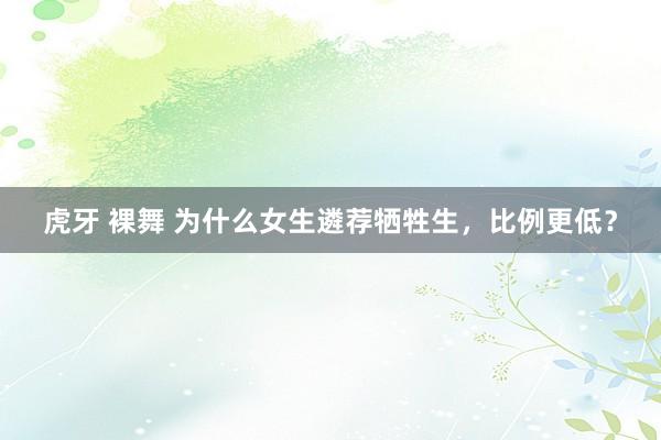 虎牙 裸舞 为什么女生遴荐牺牲生，比例更低？