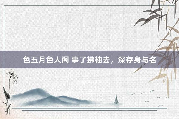 色五月色人阁 事了拂袖去，深存身与名