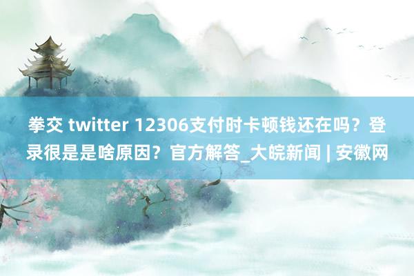 拳交 twitter 12306支付时卡顿钱还在吗？登录很是是啥原因？官方解答_大皖新闻 | 安徽网