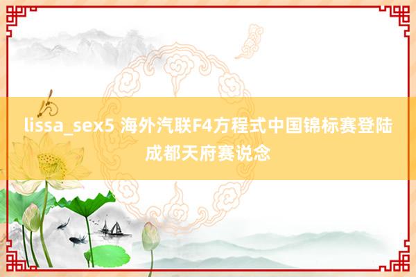 lissa_sex5 海外汽联F4方程式中国锦标赛登陆成都天府赛说念