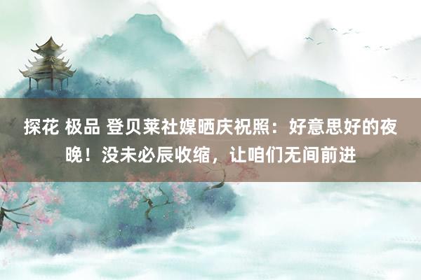 探花 极品 登贝莱社媒晒庆祝照：好意思好的夜晚！没未必辰收缩，让咱们无间前进