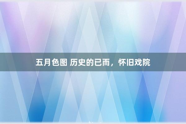 五月色图 历史的已而，怀旧戏院