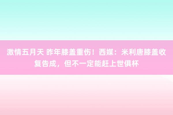 激情五月天 昨年膝盖重伤！西媒：米利唐膝盖收复告成，但不一定能赶上世俱杯
