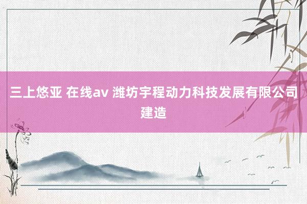 三上悠亚 在线av 潍坊宇程动力科技发展有限公司建造