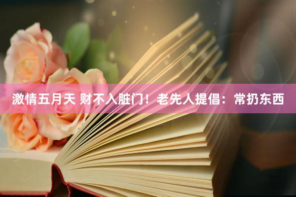 激情五月天 财不入脏门！老先人提倡：常扔东西