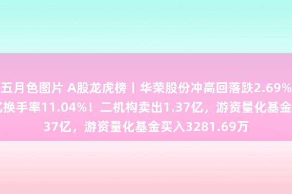 五月色图片 A股龙虎榜丨华荣股份冲高回落跌2.69%，成交额8.86亿换手率11.04%！二机构卖出1.37亿，游资量化基金买入3281.69万