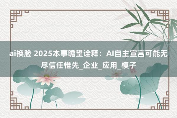 ai换脸 2025本事瞻望诠释：AI自主宣言可能无尽信任惟先_企业_应用_模子
