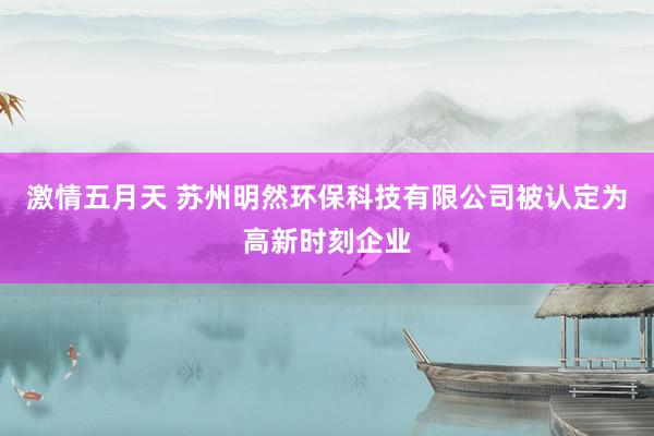 激情五月天 苏州明然环保科技有限公司被认定为高新时刻企业