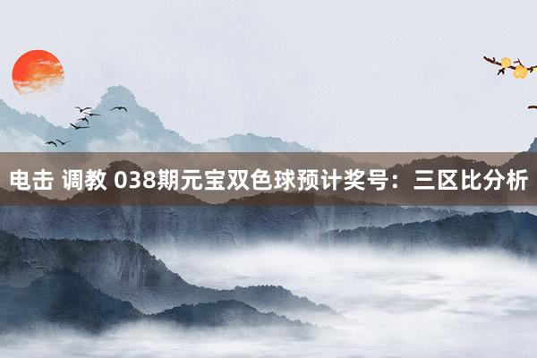 电击 调教 038期元宝双色球预计奖号：三区比分析