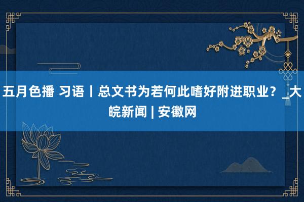 五月色播 习语丨总文书为若何此嗜好附进职业？_大皖新闻 | 安徽网