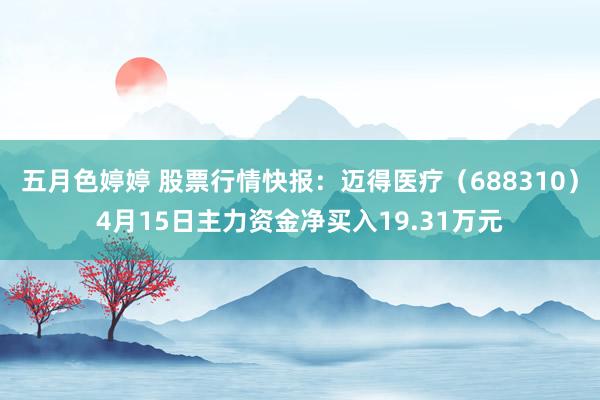 五月色婷婷 股票行情快报：迈得医疗（688310）4月15日主力资金净买入19.31万元