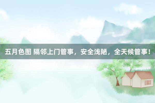 五月色图 隔邻上门管事，安全浅陋，全天候管事！