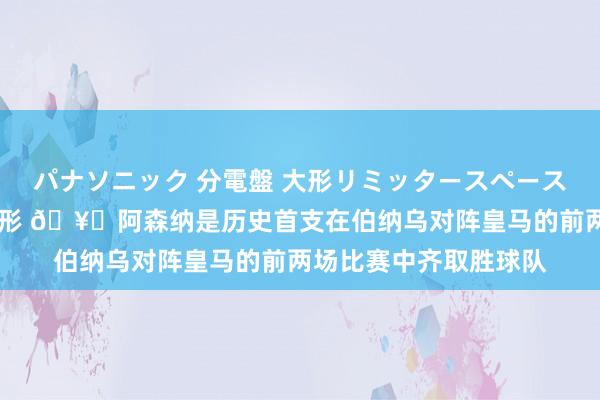 パナソニック 分電盤 大形リミッタースペース付 露出・半埋込両用形 🥇阿森纳是历史首支在伯纳乌对阵皇马的前两场比赛中齐取胜球队
