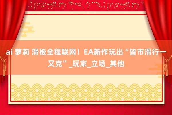 ai 萝莉 滑板全程联网！EA新作玩出“皆市滑行一又克”_玩家_立场_其他