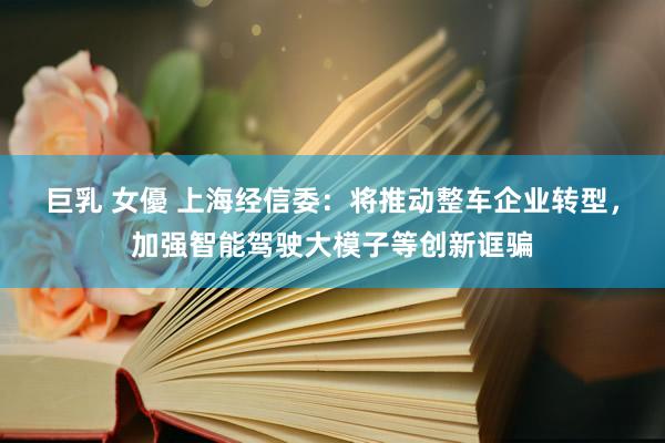 巨乳 女優 上海经信委：将推动整车企业转型，加强智能驾驶大模子等创新诓骗
