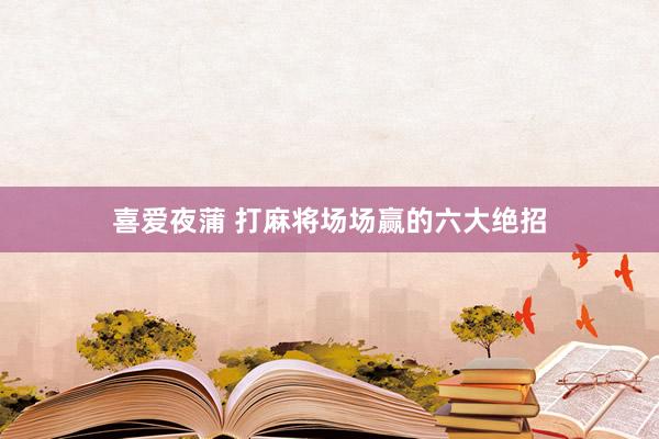 喜爱夜蒲 打麻将场场赢的六大绝招