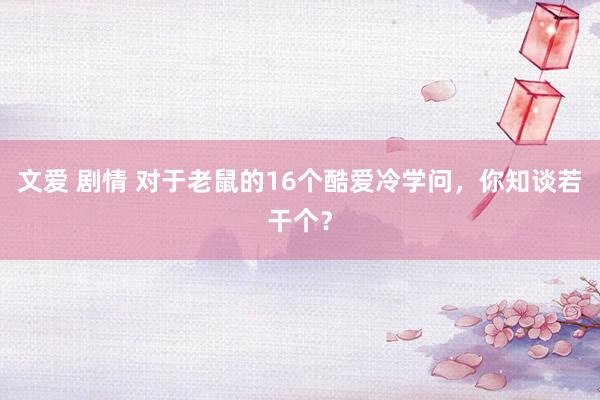文爱 剧情 对于老鼠的16个酷爱冷学问，你知谈若干个？
