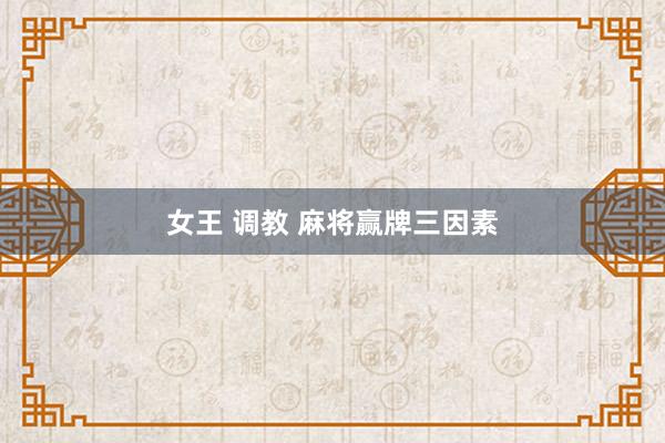 女王 调教 麻将赢牌三因素