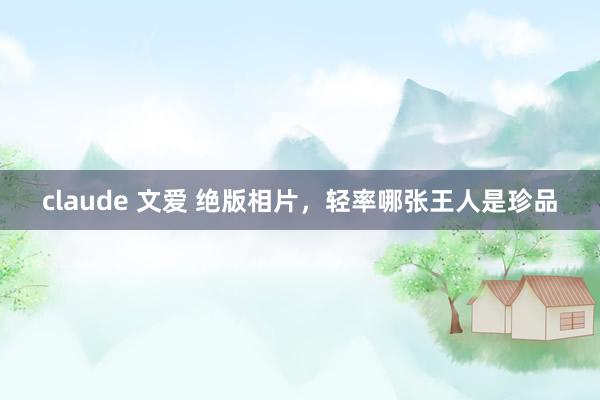 claude 文爱 绝版相片，轻率哪张王人是珍品