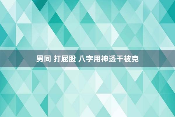 男同 打屁股 八字用神透干被克
